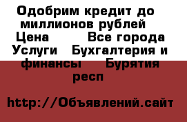 Одобрим кредит до 3 миллионов рублей. › Цена ­ 15 - Все города Услуги » Бухгалтерия и финансы   . Бурятия респ.